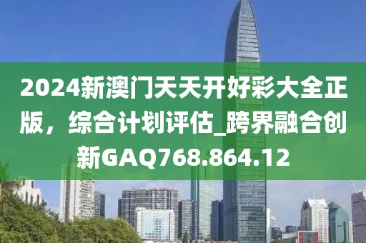 2024新澳門天天開好彩大全正版，綜合計劃評估_跨界融合創新GAQ768.864.12