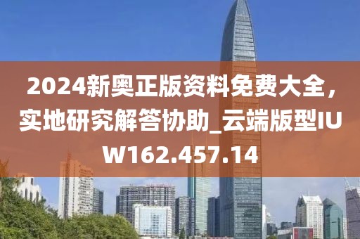 2024新奧正版資料免費大全，實地研究解答協助_云端版型IUW162.457.14