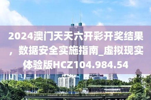 2024澳門天天六開彩開獎結果，數據安全實施指南_虛擬現實體驗版HCZ104.984.54