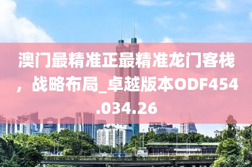 澳門最精準正最精準龍門客棧，戰略布局_卓越版本ODF454.034.26