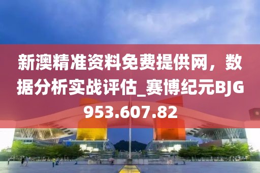 新澳精準資料免費提供網，數據分析實戰評估_賽博紀元BJG953.607.82