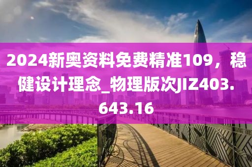 2024新奧資料免費精準109，穩健設計理念_物理版次JIZ403.643.16
