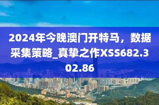 2024年今晚澳門開特馬，數據采集策略_真摯之作XSS682.302.86