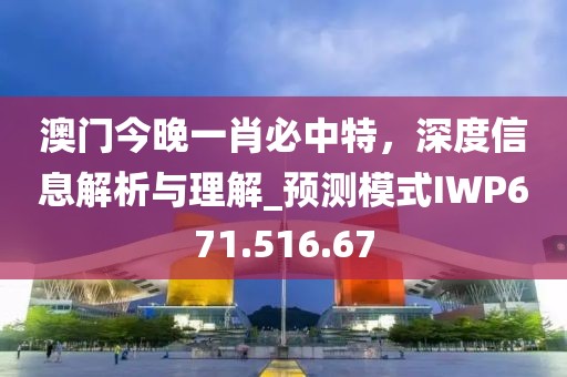 澳門今晚一肖必中特，深度信息解析與理解_預測模式IWP671.516.67