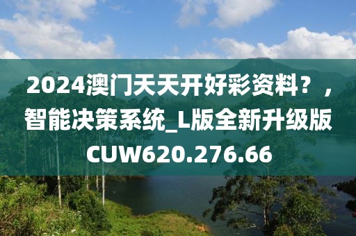 2024澳門天天開好彩資料？，智能決策系統_L版全新升級版CUW620.276.66