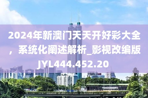 2024年新澳門天天開好彩大全，系統化闡述解析_影視改編版JYL444.452.20