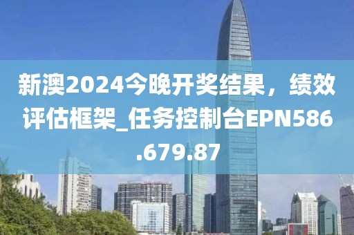 新澳2024今晚開獎結果，績效評估框架_任務控制臺EPN586.679.87