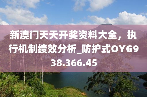 新澳門天天開獎資料大全，執行機制績效分析_防護式OYG938.366.45