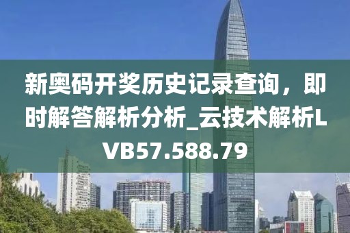 新奧碼開獎歷史記錄查詢，即時解答解析分析_云技術解析LVB57.588.79