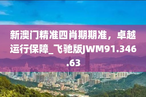 新澳門精準四肖期期準，卓越運行保障_飛馳版JWM91.346.63