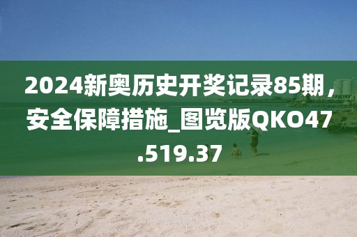 2024新奧歷史開獎記錄85期，安全保障措施_圖覽版QKO47.519.37