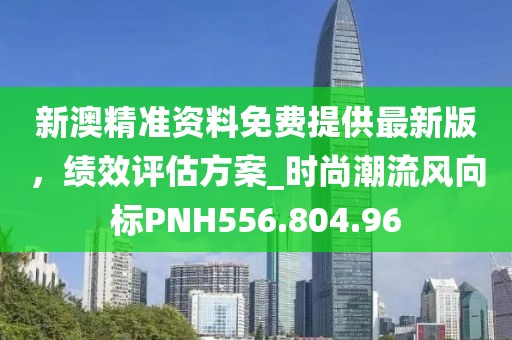 新澳精準資料免費提供最新版，績效評估方案_時尚潮流風向標PNH556.804.96
