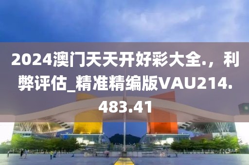 2024澳門天天開好彩大全.，利弊評估_精準精編版VAU214.483.41
