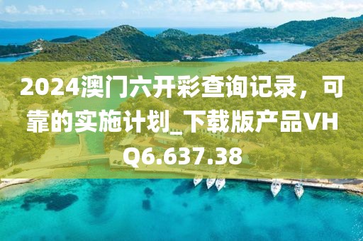 2024澳門六開彩查詢記錄，可靠的實施計劃_下載版產品VHQ6.637.38