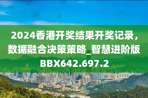 2024香港開獎結果開獎記錄，數據融合決策策略_智慧進階版BBX642.697.2