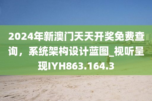 2024年新澳門天天開獎免費查詢，系統架構設計藍圖_視聽呈現IYH863.164.3