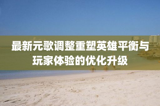 最新元歌調整重塑英雄平衡與玩家體驗的優化升級