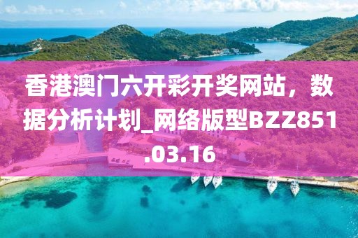 香港澳門六開彩開獎網站，數據分析計劃_網絡版型BZZ851.03.16
