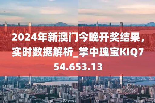 2024年新澳門今晚開獎結果，實時數據解析_掌中瑰寶KIQ754.653.13