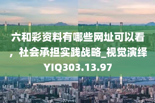 六和彩資料有哪些網址可以看，社會承擔實踐戰略_視覺演繹YIQ303.13.97