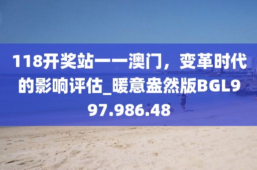 118開獎站一一澳門，變革時代的影響評估_暖意盎然版BGL997.986.48