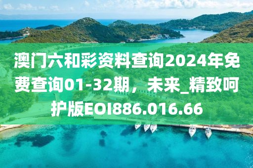 澳門六和彩資料查詢2024年免費查詢01-32期，未來_精致呵護版EOI886.016.66