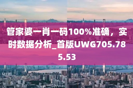 管家婆一肖一碼100%準確，實時數據分析_首版UWG705.785.53
