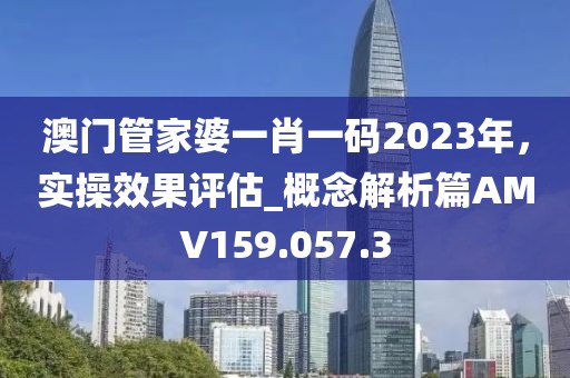 澳門管家婆一肖一碼2023年，實操效果評估_概念解析篇AMV159.057.3