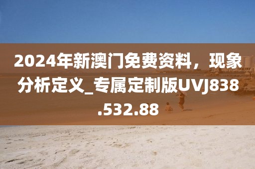 2024年新澳門免費資料，現象分析定義_專屬定制版UVJ838.532.88