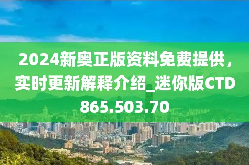 2024新奧正版資料免費提供，實時更新解釋介紹_迷你版CTD865.503.70