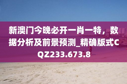 新澳門今晚必開一肖一特，數據分析及前景預測_精確版式CQZ233.673.8