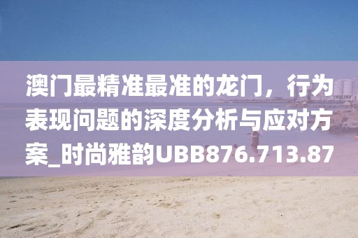 澳門最精準最準的龍門，行為表現問題的深度分析與應對方案_時尚雅韻UBB876.713.87