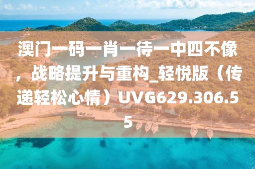 澳門一碼一肖一待一中四不像，戰略提升與重構_輕悅版（傳遞輕松心情）UVG629.306.55