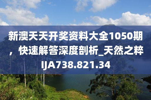 新澳天天開獎資料大全1050期，快速解答深度剖析_天然之粹IJA738.821.34