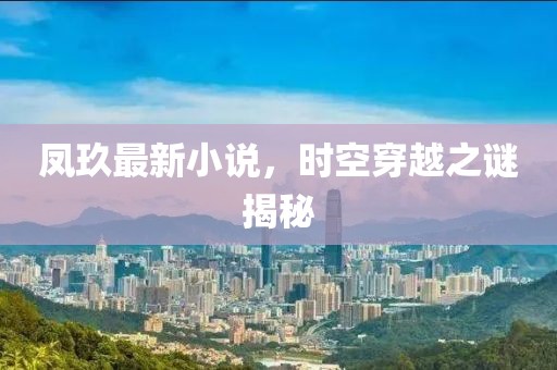 鳳玖最新小說，時空穿越之謎揭秘