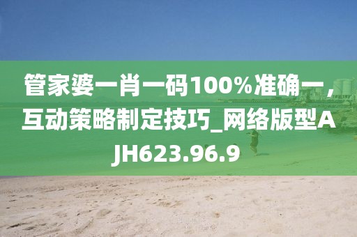管家婆一肖一碼100%準確一，互動策略制定技巧_網絡版型AJH623.96.9