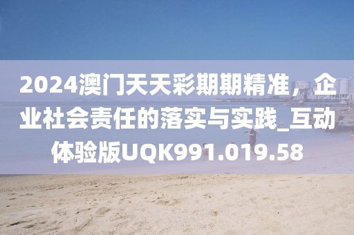 2024澳門天天彩期期精準，企業社會責任的落實與實踐_互動體驗版UQK991.019.58