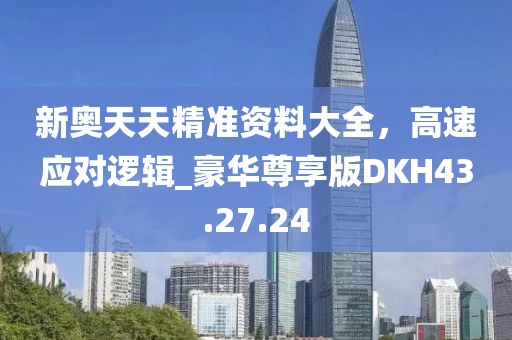 新奧天天精準資料大全，高速應對邏輯_豪華尊享版DKH43.27.24