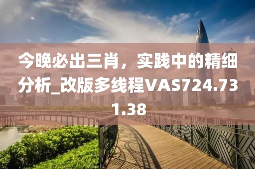 今晚必出三肖，實踐中的精細分析_改版多線程VAS724.731.38