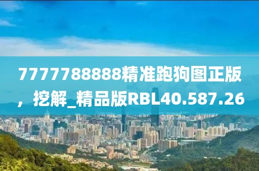 7777788888精準跑狗圖正版，挖解_精品版RBL40.587.26