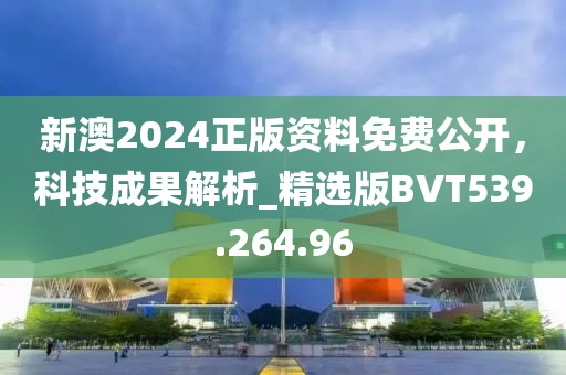 新澳2024正版資料免費公開，科技成果解析_精選版BVT539.264.96