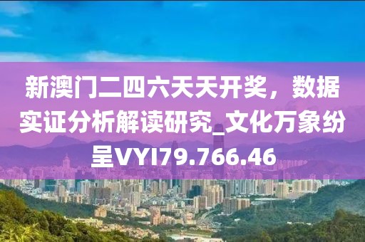 新澳門二四六天天開獎，數據實證分析解讀研究_文化萬象紛呈VYI79.766.46