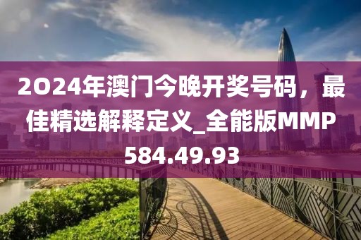 2O24年澳門今晚開獎號碼，最佳精選解釋定義_全能版MMP584.49.93
