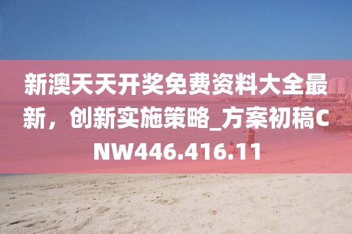 新澳天天開獎免費資料大全最新，創新實施策略_方案初稿CNW446.416.11