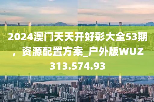 2024澳門天天開好彩大全53期，資源配置方案_戶外版WUZ313.574.93