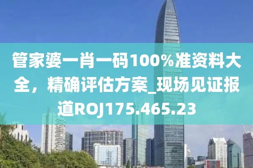 管家婆一肖一碼100%準資料大全，精確評估方案_現場見證報道ROJ175.465.23