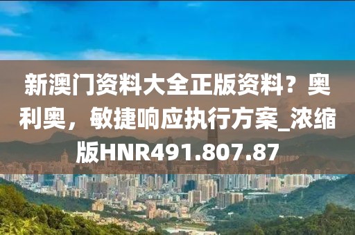 新澳門資料大全正版資料？奧利奧，敏捷響應執行方案_濃縮版HNR491.807.87