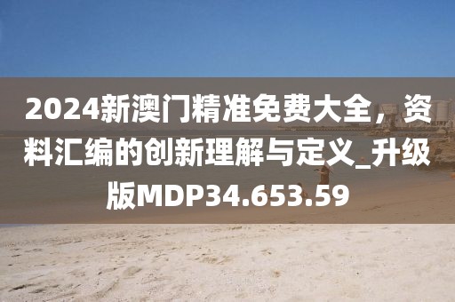 2024新澳門精準免費大全，資料匯編的創新理解與定義_升級版MDP34.653.59