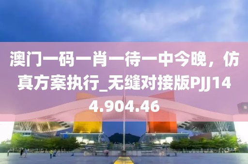 澳門一碼一肖一待一中今晚，仿真方案執行_無縫對接版PJJ144.904.46