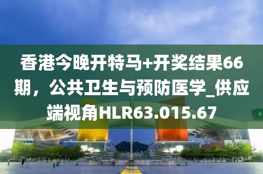 香港今晚開特馬+開獎結果66期，公共衛生與預防醫學_供應端視角HLR63.015.67